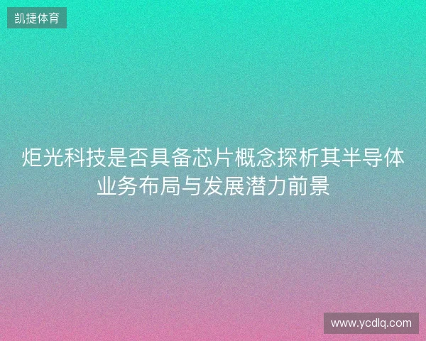 炬光科技是否具备芯片概念探析其半导体业务布局与发展潜力前景